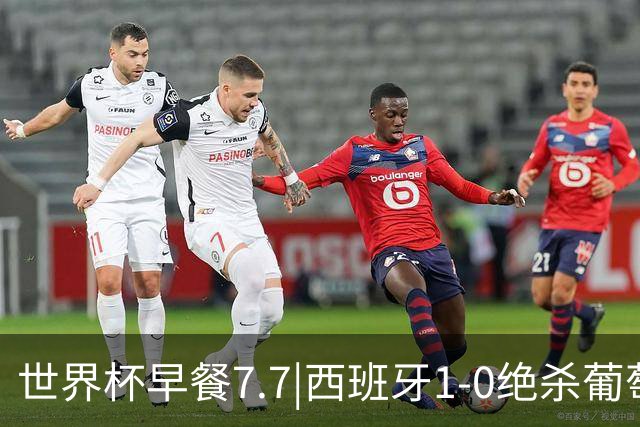 世界杯早餐7.7|西班牙1-0绝杀葡萄牙 中国男篮世预赛大胜中国台北