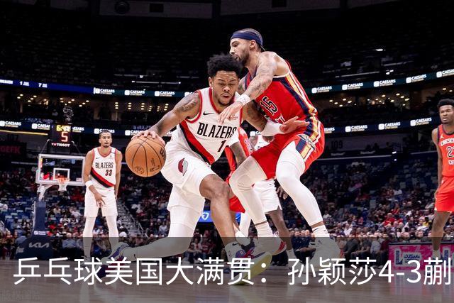 乒乓球美国大满贯：孙颖莎4-3蒯曼 四大满贯女单均已折桂