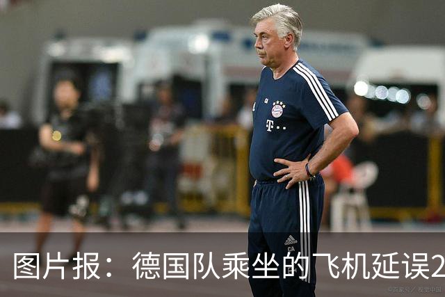 图片报：德国队乘坐的飞机延误20分钟，原因是随行人员忘带护照