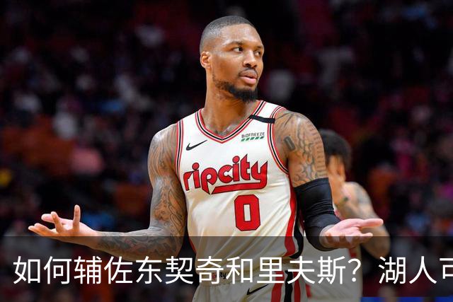 如何辅佐东契奇&里夫斯？湖人可关注沃特森&伊森 卢尼将补充内线