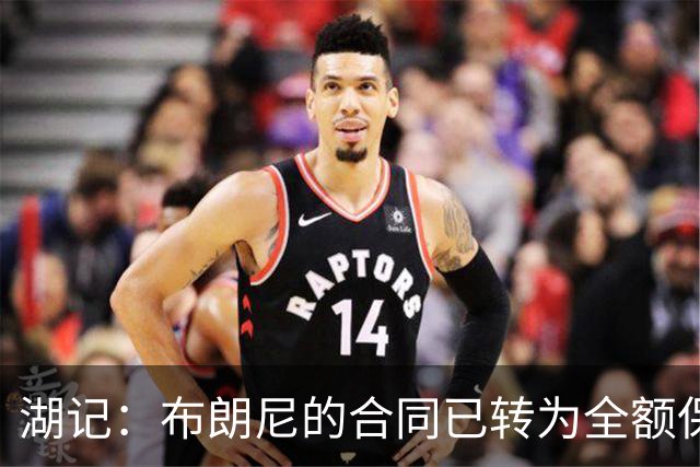 湖记：布朗尼的合同已转为全额保障 但湖人未来仍可能交易他