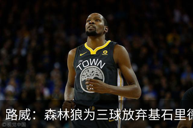 路威：森林狼为三球放弃基石里德 那他们就得创造新球队文化