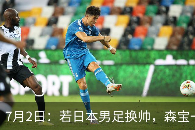 7月2日：若日本男足换帅，森宝一后继任者有这6位人选，谁能助力再次冲击大力神杯